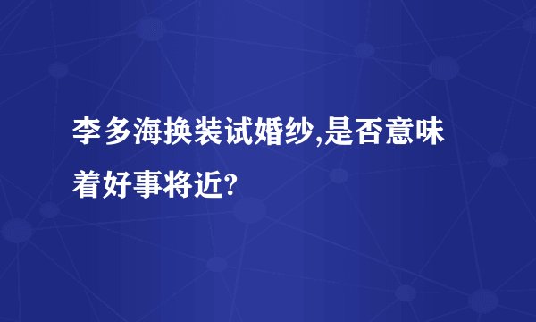 李多海换装试婚纱,是否意味着好事将近?