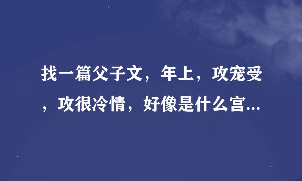 找一篇父子文,年上,攻宠受,攻很冷情,好像是什么宫的宫主。攻好像说过什么,你再离开,我不会去找你