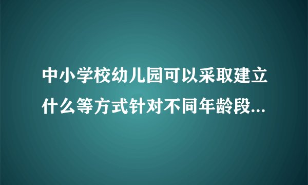 中小学校幼儿园可以采取建立什么等方式针对不同年龄段未成年人的
