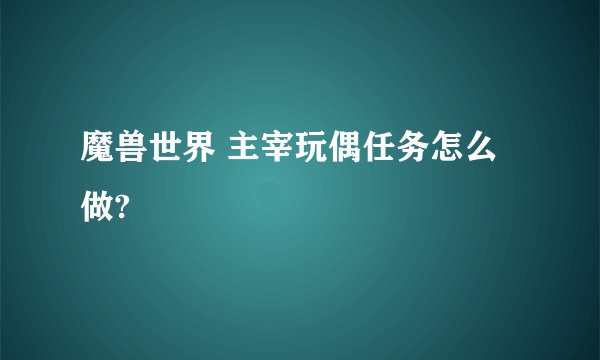 魔兽世界 主宰玩偶任务怎么做?