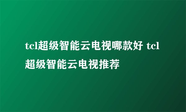 tcl超级智能云电视哪款好 tcl超级智能云电视推荐