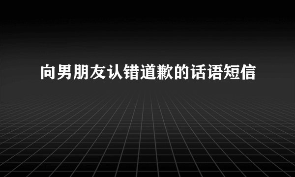向男朋友认错道歉的话语短信