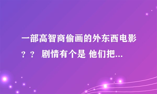 一部高智商偷画的外东西电影？？ 剧情有个是 他们把运画的车给炸到下水道里 躲开警察的视线