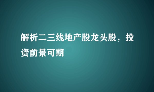 解析二三线地产股龙头股，投资前景可期