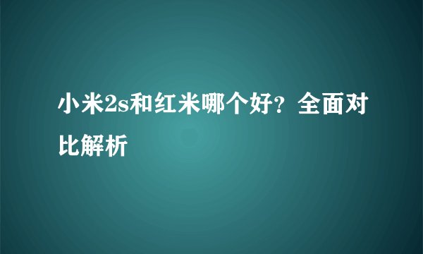 小米2s和红米哪个好？全面对比解析