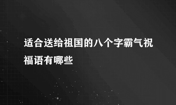 适合送给祖国的八个字霸气祝福语有哪些