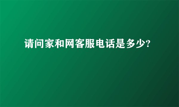 请问家和网客服电话是多少?