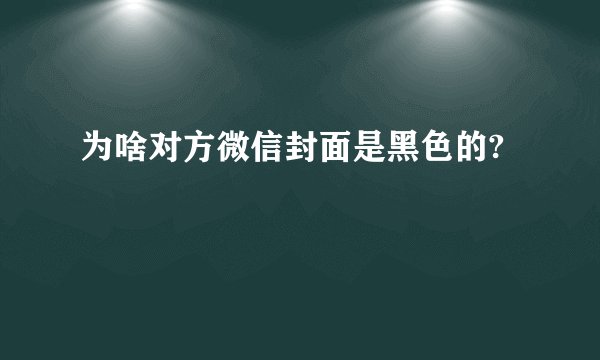 为啥对方微信封面是黑色的?
