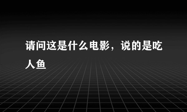 请问这是什么电影，说的是吃人鱼