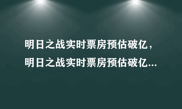 明日之战实时票房预估破亿，明日之战实时票房预估破亿是真的吗
