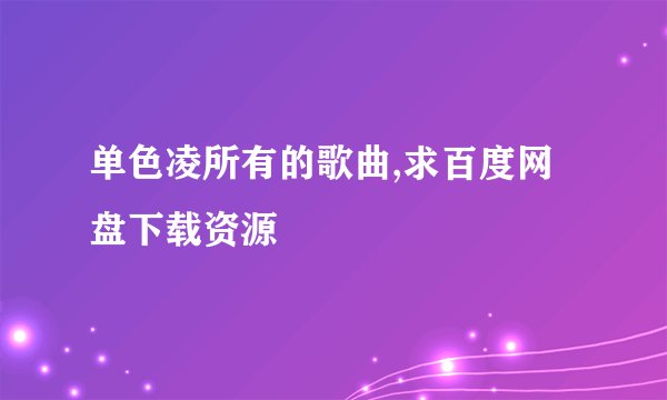 单色凌所有的歌曲,求百度网盘下载资源