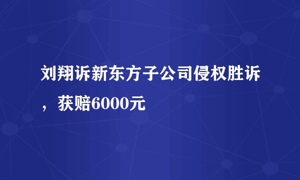 刘翔诉新东方子公司侵权胜诉，获赔6000元