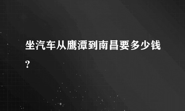坐汽车从鹰潭到南昌要多少钱?