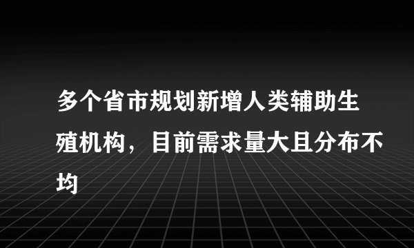 多个省市规划新增人类辅助生殖机构，目前需求量大且分布不均