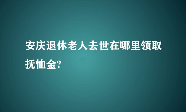 安庆退休老人去世在哪里领取抚恤金?