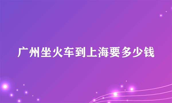 广州坐火车到上海要多少钱