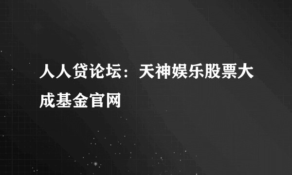 人人贷论坛：天神娱乐股票大成基金官网