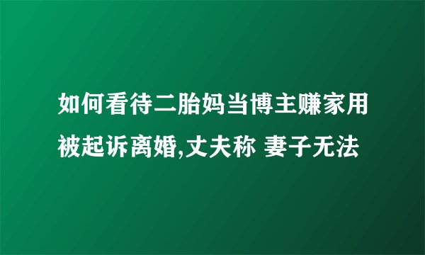 如何看待二胎妈当博主赚家用被起诉离婚,丈夫称 妻子无法