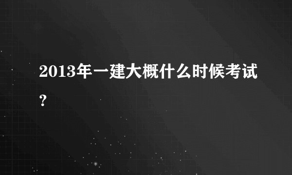 2013年一建大概什么时候考试?