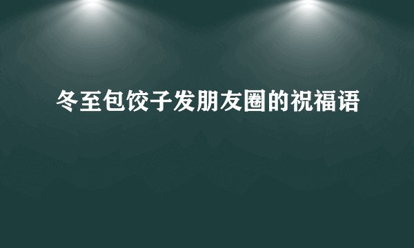 冬至包饺子发朋友圈的祝福语