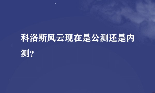 科洛斯风云现在是公测还是内测?