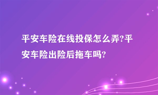 平安车险在线投保怎么弄?平安车险出险后拖车吗?