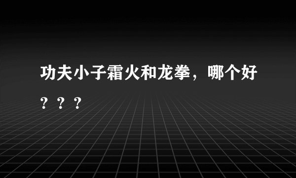 功夫小子霜火和龙拳，哪个好？？？