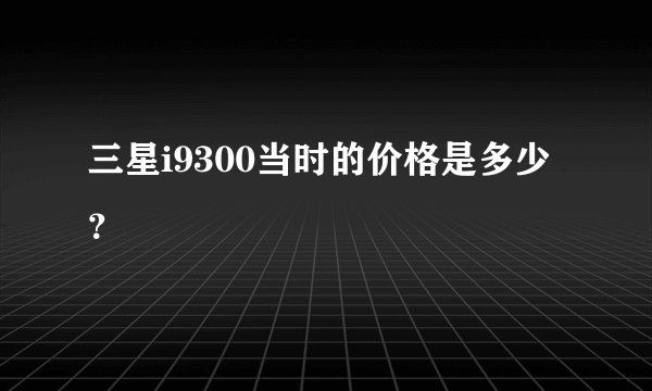 三星i9300当时的价格是多少？