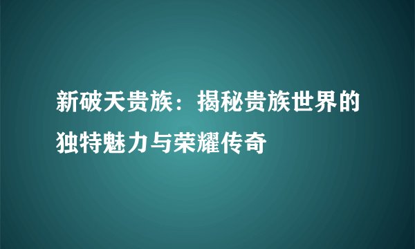 新破天贵族：揭秘贵族世界的独特魅力与荣耀传奇