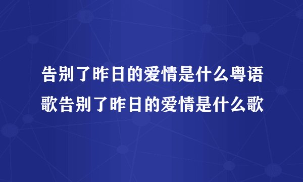 告别了昨日的爱情是什么粤语歌告别了昨日的爱情是什么歌