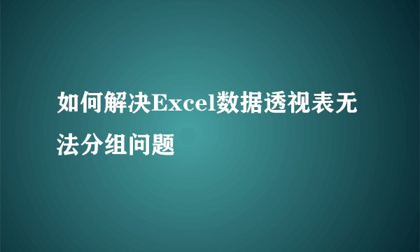 如何解决Excel数据透视表无法分组问题