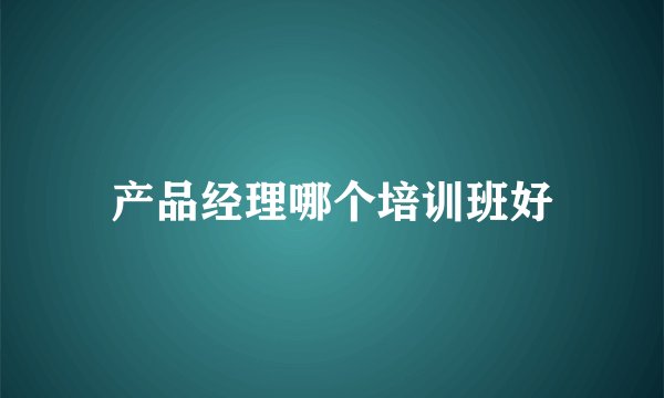 产品经理哪个培训班好