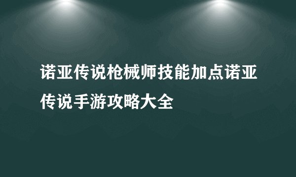 诺亚传说枪械师技能加点诺亚传说手游攻略大全