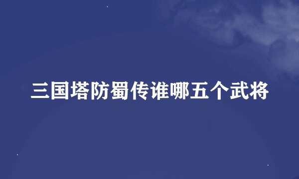 三国塔防蜀传谁哪五个武将