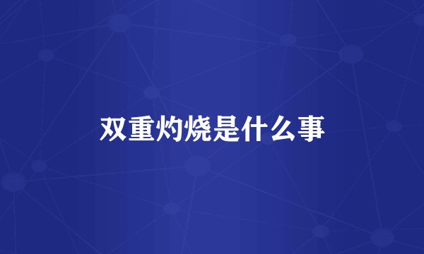 双重灼烧是什么事