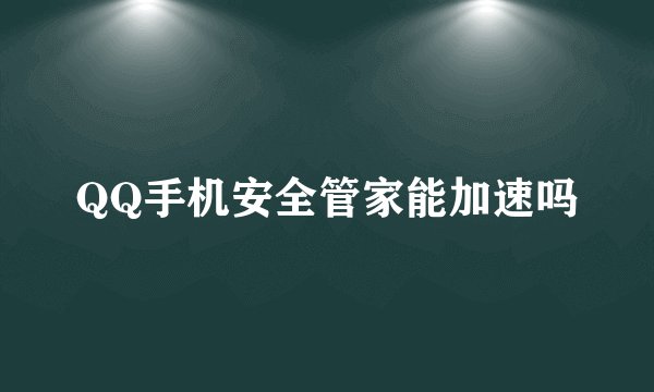 QQ手机安全管家能加速吗