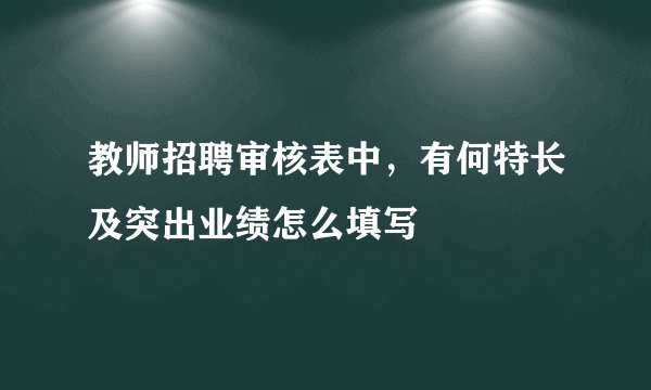 教师招聘审核表中，有何特长及突出业绩怎么填写