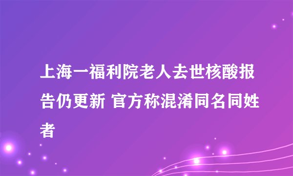 上海一福利院老人去世核酸报告仍更新 官方称混淆同名同姓者