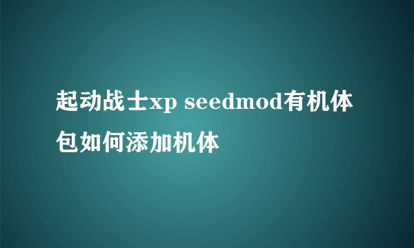 起动战士xp seedmod有机体包如何添加机体