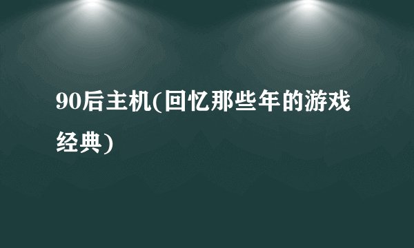 90后主机(回忆那些年的游戏经典)