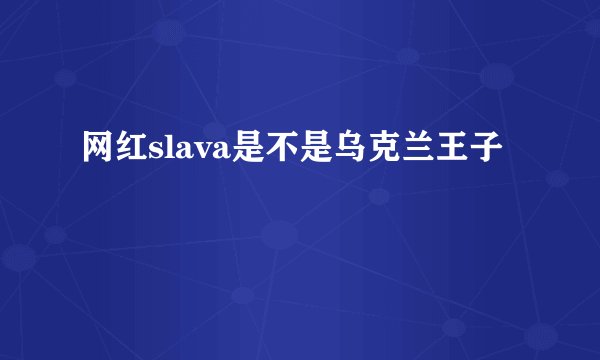 网红slava是不是乌克兰王子