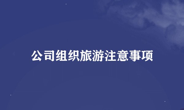 公司组织旅游注意事项