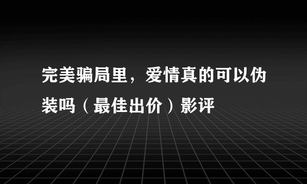 完美骗局里，爱情真的可以伪装吗（最佳出价）影评