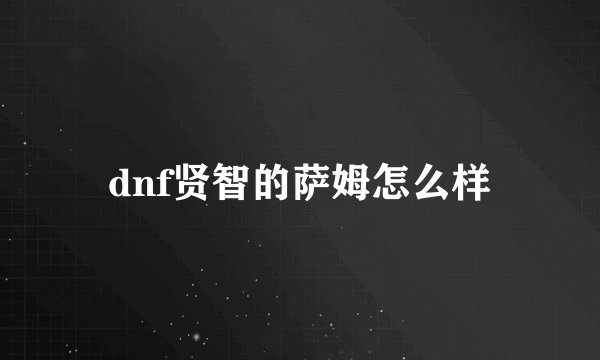 dnf贤智的萨姆怎么样
