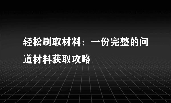 轻松刷取材料：一份完整的问道材料获取攻略