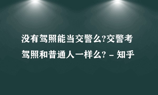 没有驾照能当交警么?交警考驾照和普通人一样么? - 知乎