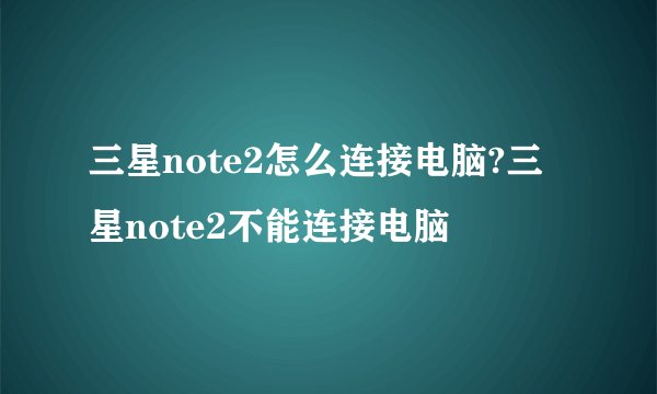 三星note2怎么连接电脑?三星note2不能连接电脑