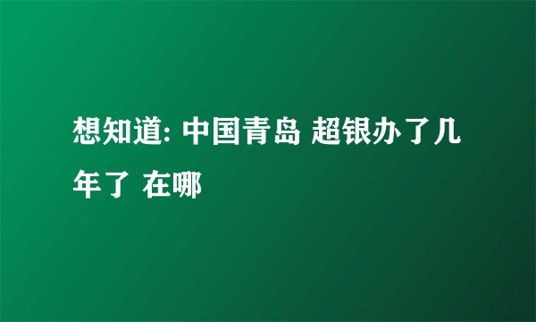 想知道: 中国青岛 超银办了几年了 在哪