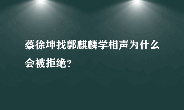 蔡徐坤找郭麒麟学相声为什么会被拒绝？