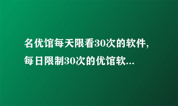 名优馆每天限看30次的软件,每日限制30次的优馆软件，中文新标题不超过40字